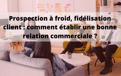 Prospection, fidélisation : comment créer & entretenir une bonne relation commerciale ?