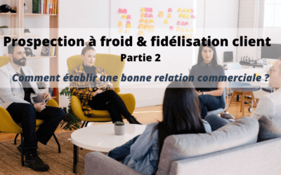 Prospection à froid, fidélisation client : comment établir une bonne relation commerciale ? (partie 2)