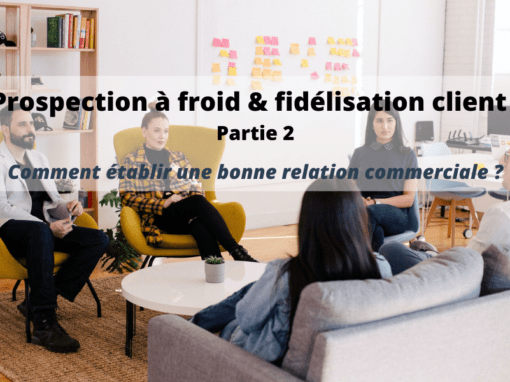 Prospection à froid, fidélisation client : comment établir une bonne relation commerciale ? (partie 2)