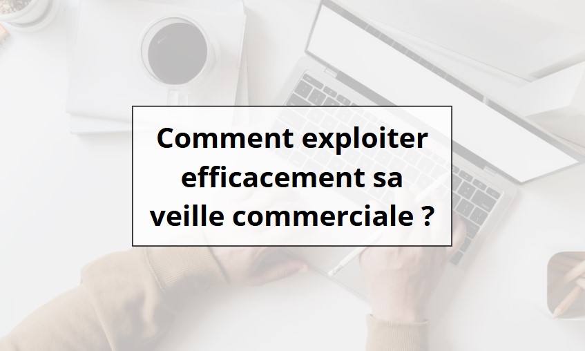 Exploiter sa veille commerciale efficacement